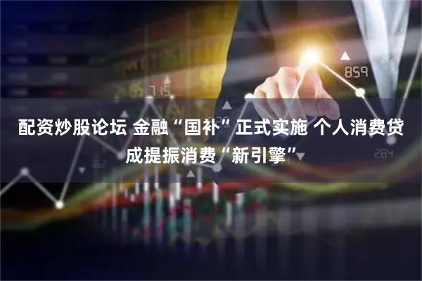 配资炒股论坛 金融“国补”正式实施 个人消费贷成提振消费“新引擎”