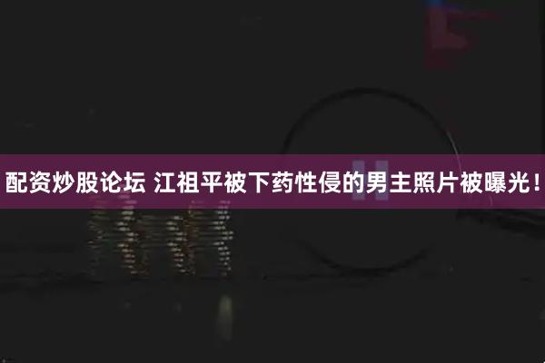 配资炒股论坛 江祖平被下药性侵的男主照片被曝光！
