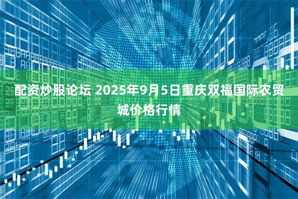 配资炒股论坛 2025年9月5日重庆双福国际农贸城价格行情