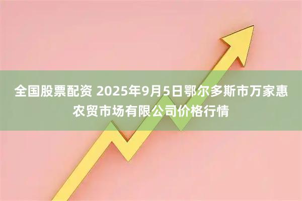 全国股票配资 2025年9月5日鄂尔多斯市万家惠农贸市场有限公司价格行情