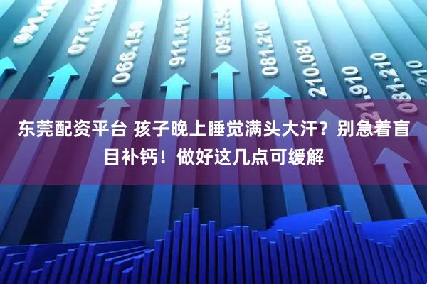 东莞配资平台 孩子晚上睡觉满头大汗？别急着盲目补钙！做好这几点可缓解