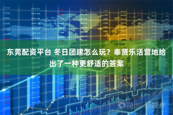 东莞配资平台 冬日团建怎么玩？奉贤乐活营地给出了一种更舒适的答案