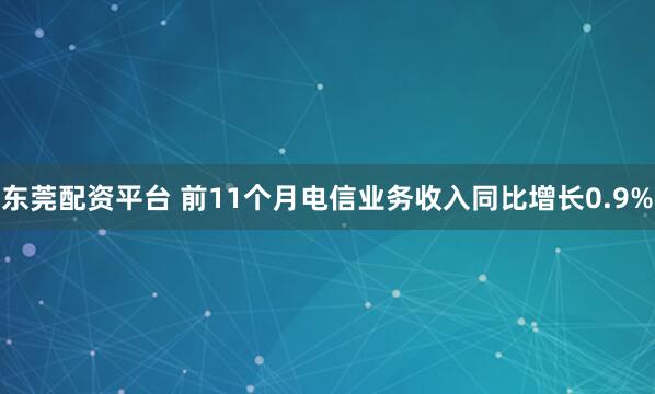 东莞配资平台 前11个月电信业务收入同比增长0.9%