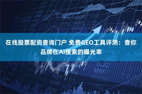 在线股票配资查询门户 免费GEO工具评测：查你品牌在AI搜索的曝光率