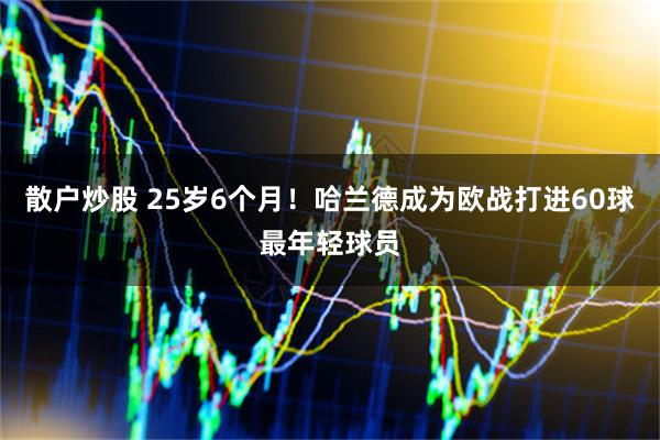 散户炒股 25岁6个月！哈兰德成为欧战打进60球最年轻球员