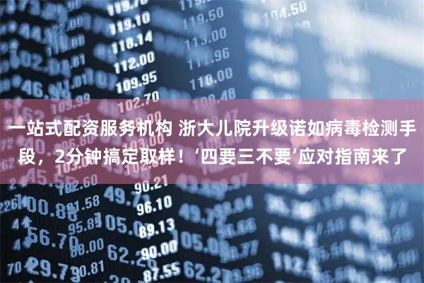 一站式配资服务机构 浙大儿院升级诺如病毒检测手段，2分钟搞定取样！‘四要三不要’应对指南来了