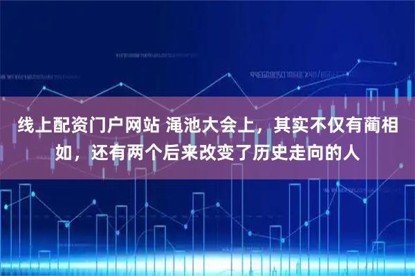 线上配资门户网站 渑池大会上，其实不仅有蔺相如，还有两个后来改变了历史走向的人