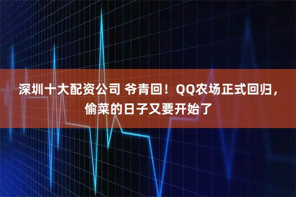深圳十大配资公司 爷青回！QQ农场正式回归，偷菜的日子又要开始了