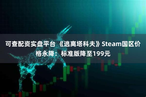 可查配资实盘平台 《逃离塔科夫》Steam国区价格永降：标准版降至199元