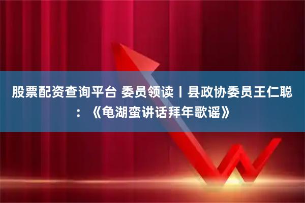 股票配资查询平台 委员领读丨县政协委员王仁聪：《龟湖蛮讲话拜年歌谣》