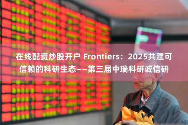 在线配资炒股开户 Frontiers：2025共建可信赖的科研生态——第三届中瑞科研诚信研