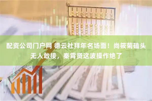 配资公司门户网 德云社拜年名场面！尚筱菊磕头无人敢接，秦霄贤这波操作绝了