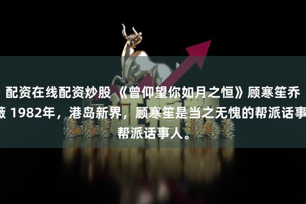 配资在线配资炒股 《曾仰望你如月之恒》顾寒笙乔若薇 1982年，港岛新界，顾寒笙是当之无愧的帮派话事人。