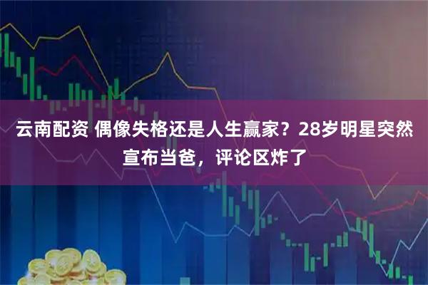 云南配资 偶像失格还是人生赢家？28岁明星突然宣布当爸，评论区炸了