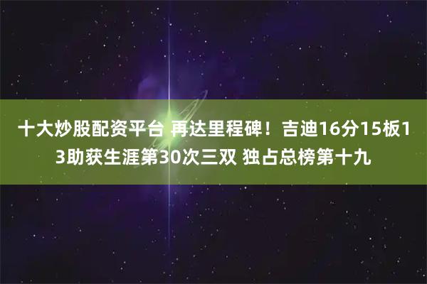十大炒股配资平台 再达里程碑！吉迪16分15板13助获生涯第30次三双 独占总榜第十九