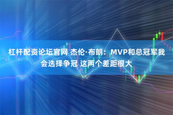 杠杆配资论坛官网 杰伦·布朗：MVP和总冠军我会选择争冠 这两个差距很大