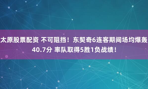 太原股票配资 不可阻挡！东契奇6连客期间场均爆轰40.7分 率队取得5胜1负战绩！