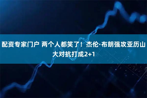 配资专家门户 两个人都笑了！杰伦·布朗强攻亚历山大对抗打成2+1