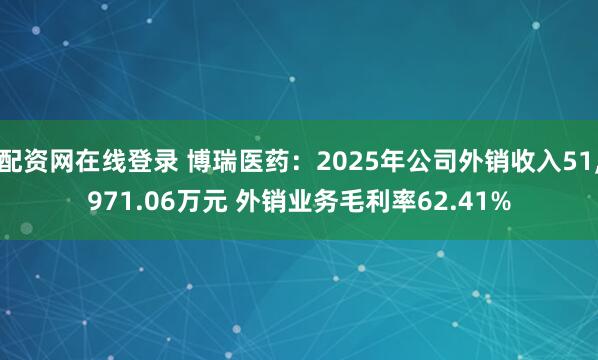 配资网在线登录 博瑞医药：2025年公司外销收入51,971.06万元 外销业务毛利率62.41%