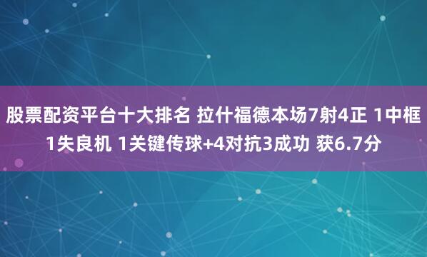 股票配资平台十大排名 拉什福德本场7射4正 1中框1失良机 1关键传球+4对抗3成功 获6.7分
