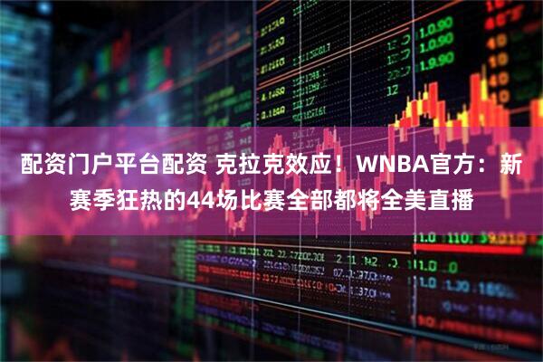 配资门户平台配资 克拉克效应！WNBA官方：新赛季狂热的44场比赛全部都将全美直播