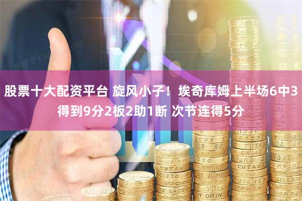 股票十大配资平台 旋风小子！埃奇库姆上半场6中3得到9分2板2助1断 次节连得5分