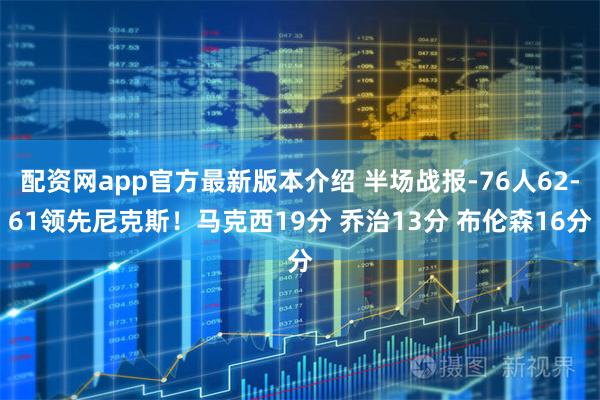 配资网app官方最新版本介绍 半场战报-76人62-61领先尼克斯！马克西19分 乔治13分 布伦森16分